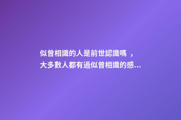 似曾相識的人是前世認識嗎，大多數人都有過似曾相識的感覺這是前世的記憶嗎